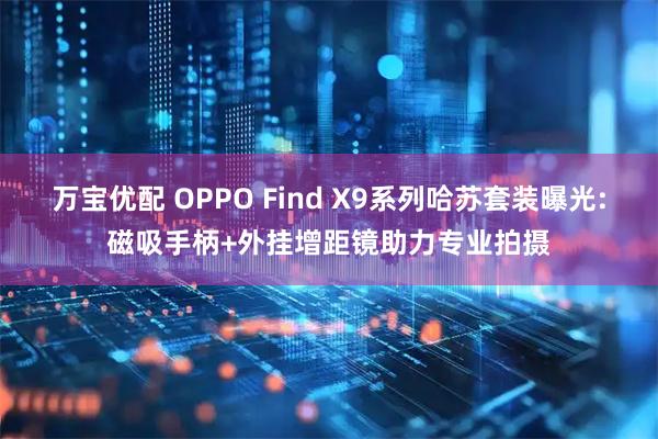 万宝优配 OPPO Find X9系列哈苏套装曝光:磁吸手柄+外挂增距镜助力专业拍摄