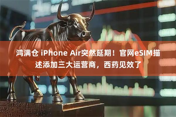 鸿满仓 iPhone Air突然延期！官网eSIM描述添加三大运营商，西药见效了