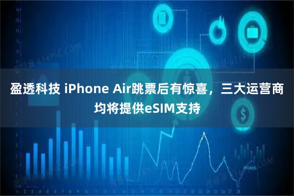 盈透科技 iPhone Air跳票后有惊喜，三大运营商均将提供eSIM支持