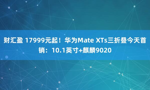 财汇盈 17999元起！华为Mate XTs三折叠今天首销：10.1英寸+麒麟9020