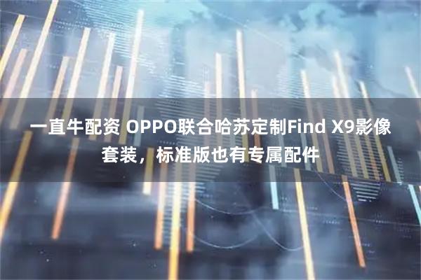 一直牛配资 OPPO联合哈苏定制Find X9影像套装，标准版也有专属配件