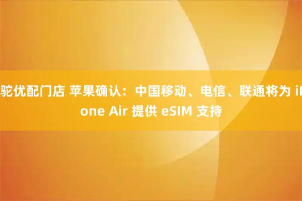 骆驼优配门店 苹果确认：中国移动、电信、联通将为 iPhone Air 提供 eSIM 支持