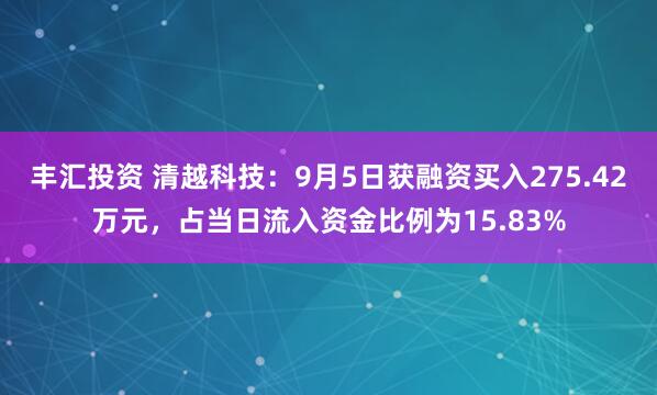 丰汇投资 清越科技：9月5日获融资买入275.42万元，占当日流入资金比例为15.83%