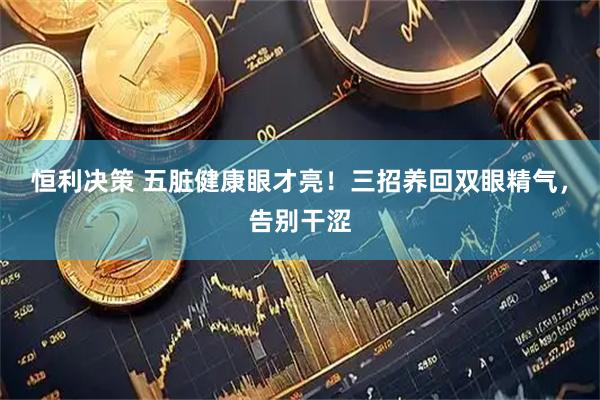 恒利决策 五脏健康眼才亮！三招养回双眼精气，告别干涩