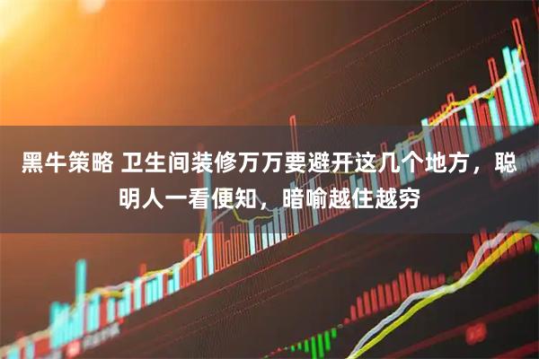 黑牛策略 卫生间装修万万要避开这几个地方，聪明人一看便知，暗喻越住越穷