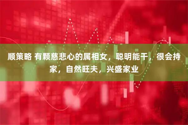 顺策略 有颗慈悲心的属相女，聪明能干，很会持家，自然旺夫，兴盛家业