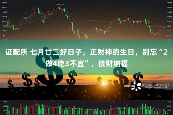 证配所 七月廿二好日子，正财神的生日，别忘“2做4吃3不宜”，接财纳福