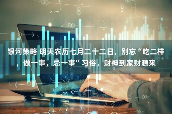 银河策略 明天农历七月二十二日，别忘“吃二样，做一事，忌一事”习俗，财神到家财源来