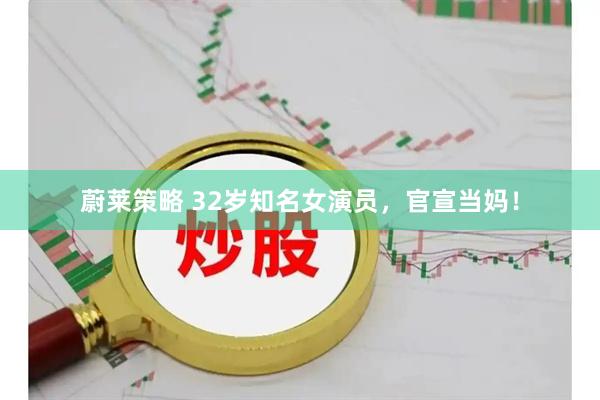 蔚莱策略 32岁知名女演员，官宣当妈！