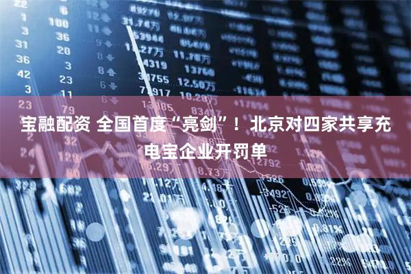 宝融配资 全国首度“亮剑”！北京对四家共享充电宝企业开罚单