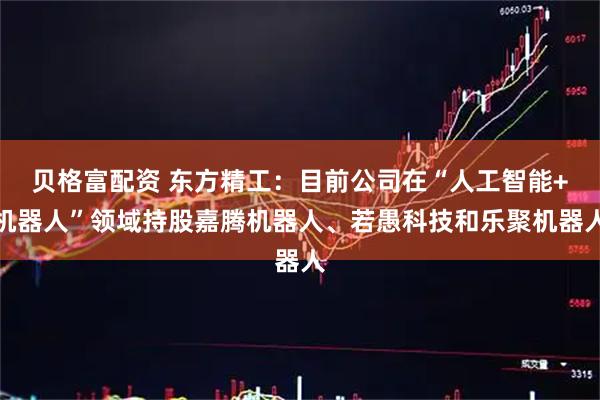 贝格富配资 东方精工：目前公司在“人工智能+机器人”领域持股嘉腾机器人、若愚科技和乐聚机器人