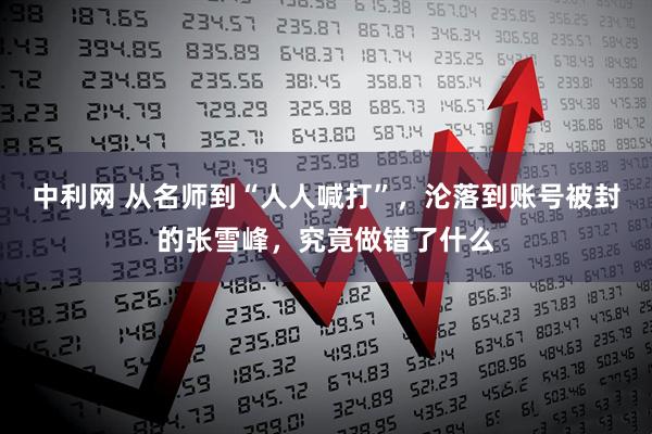 中利网 从名师到“人人喊打”，沦落到账号被封的张雪峰，究竟做错了什么