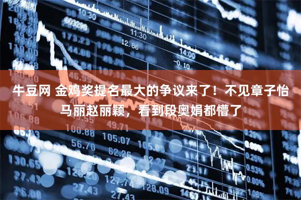 牛豆网 金鸡奖提名最大的争议来了！不见章子怡马丽赵丽颖，看到段奥娟都懵了