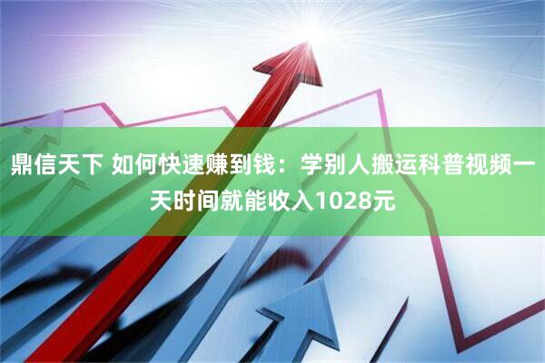 鼎信天下 如何快速赚到钱：学别人搬运科普视频一天时间就能收入1028元