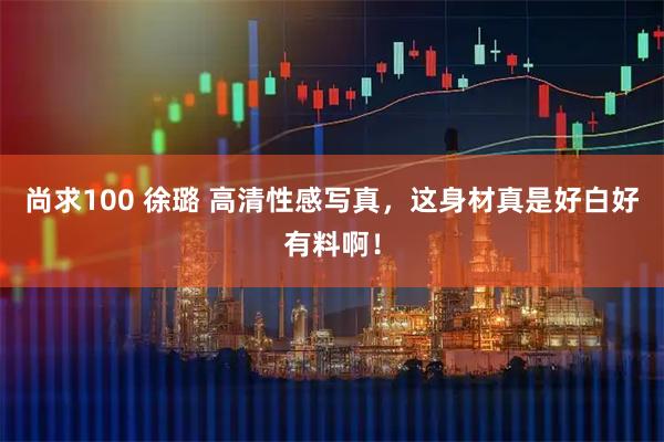 尚求100 徐璐 高清性感写真，这身材真是好白好有料啊！