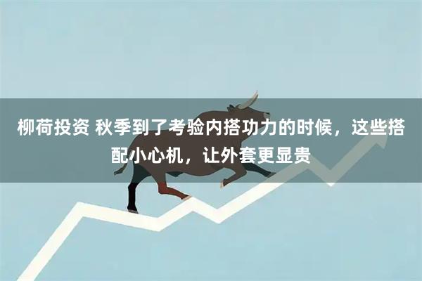 柳荷投资 秋季到了考验内搭功力的时候，这些搭配小心机，让外套更显贵