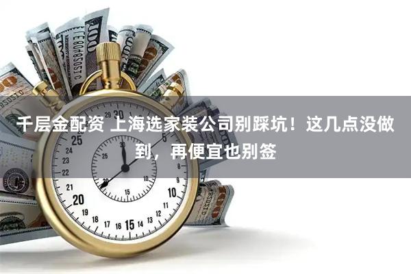 千层金配资 上海选家装公司别踩坑！这几点没做到，再便宜也别签