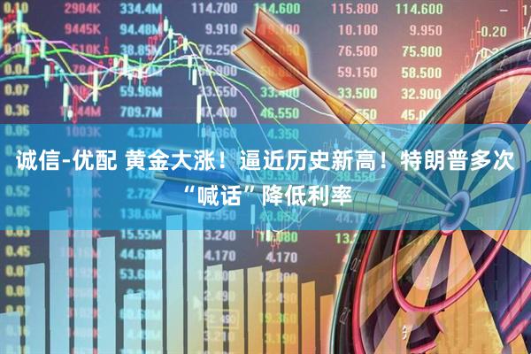 诚信-优配 黄金大涨！逼近历史新高！特朗普多次“喊话”降低利率