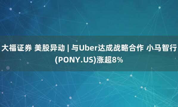 大福证券 美股异动 | 与Uber达成战略合作 小马智行(PONY.US)涨超8%