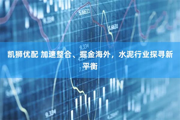 凯狮优配 加速整合、掘金海外，水泥行业探寻新平衡
