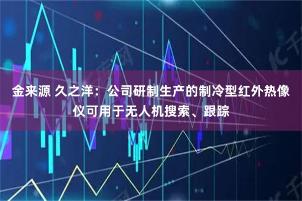 金来源 久之洋：公司研制生产的制冷型红外热像仪可用于无人机搜索、跟踪
