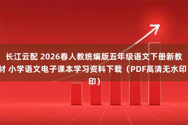长江云配 2026春人教统编版五年级语文下册新教材 小学语文电子课本学习资料下载（PDF高清无水印）