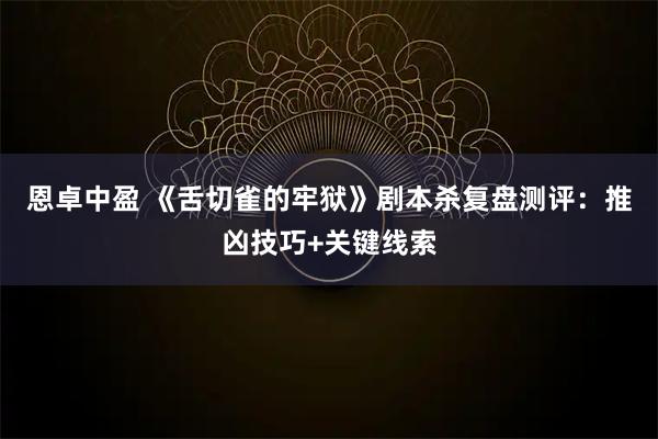 恩卓中盈 《舌切雀的牢狱》剧本杀复盘测评:推凶技巧+关键线索