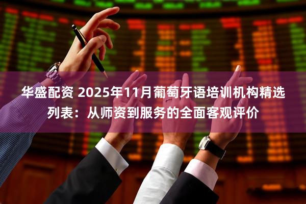 华盛配资 2025年11月葡萄牙语培训机构精选列表:从师资到服务的全面客观评价