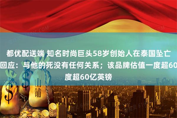 都优配送端 知名时尚巨头58岁创始人在泰国坠亡!妻子回应:与他的死没有任何关系;该品牌估值一度超60亿英镑