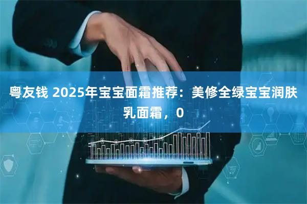 粤友钱 2025年宝宝面霜推荐：美修全绿宝宝润肤乳面霜，0