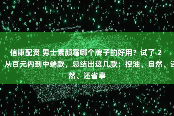 信康配资 男士素颜霜哪个牌子的好用？试了 2 年多，从百元内到中端款，总结出这几款：控油、自然、还省事