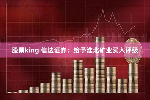 股票king 信达证券:给予淮北矿业买入评级