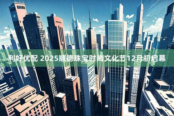利好优配 2025顺德珠宝时尚文化节12月初启幕