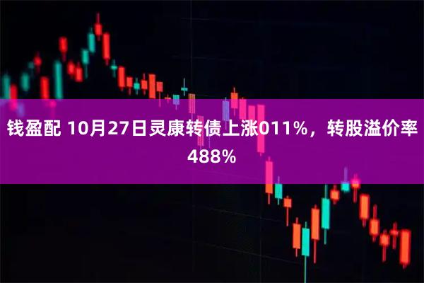 钱盈配 10月27日灵康转债上涨011%，转股溢价率488%