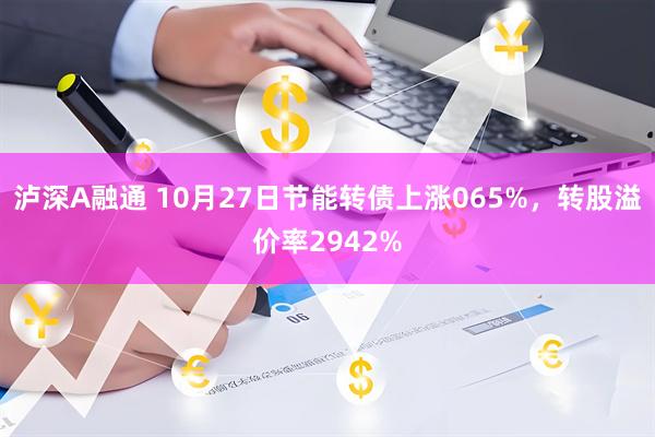 泸深A融通 10月27日节能转债上涨065%,转股溢价率2942%