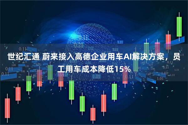 世纪汇通 蔚来接入高德企业用车AI解决方案,员工用车成本降低15%