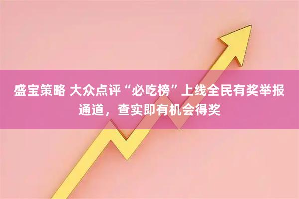 盛宝策略 大众点评“必吃榜”上线全民有奖举报通道,查实即有机会得奖