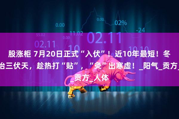 股涨柜 7月20日正式“入伏”!近10年最短!冬病夏治三伏天,趁热打“贴”,“灸”出寒虚!_阳气_贡方_人体