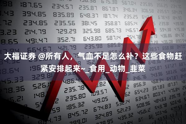 大福证券 @所有人,气血不足怎么补?这些食物赶紧安排起来~_食用_动物_韭菜