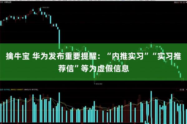 擒牛宝 华为发布重要提醒：“内推实习”“实习推荐信”等为虚假信息