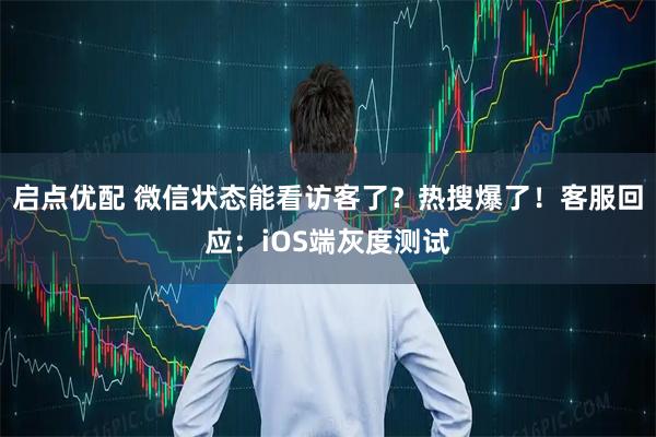 启点优配 微信状态能看访客了？热搜爆了！客服回应：iOS端灰度测试