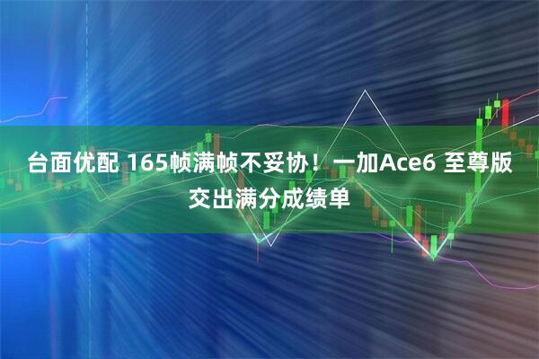 台面优配 165帧满帧不妥协！一加Ace6 至尊版交出满分成绩单